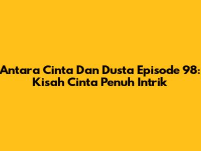 Antara Cinta Dan Dusta Episode 98: Kisah Cinta Penuh Intrik