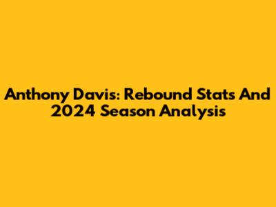 Anthony Davis: Rebound Stats And 2024 Season Analysis