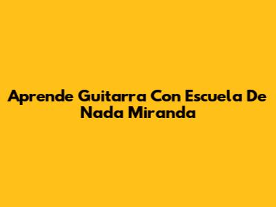 Aprende Guitarra Con Escuela De Nada Miranda