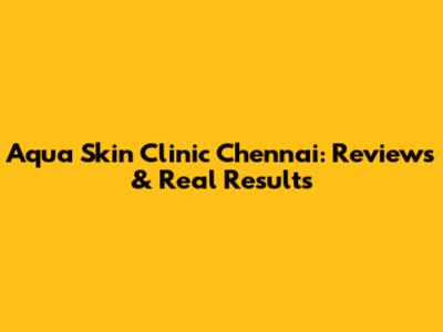 Aqua Skin Clinic Chennai: Reviews & Real Results