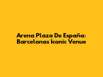 Arena Plaza De España: Barcelona's Iconic Venue