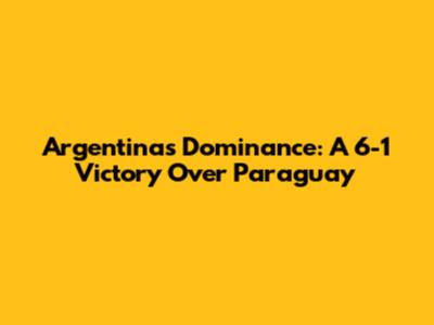 Argentina's Dominance: A 6-1 Victory Over Paraguay