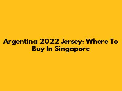 Argentina 2022 Jersey: Where To Buy In Singapore