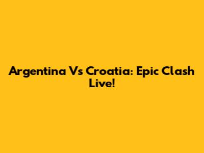Argentina Vs Croatia: Epic Clash Live!