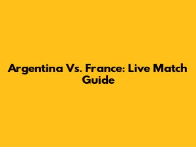 Argentina Vs. France: Live Match Guide