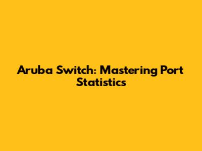 Aruba Switch: Mastering Port Statistics