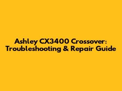 Ashley CX3400 Crossover: Troubleshooting & Repair Guide