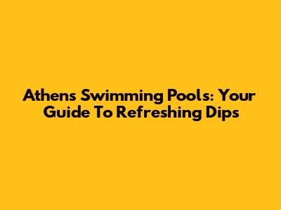 Athens Swimming Pools: Your Guide To Refreshing Dips
