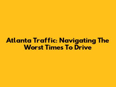 Atlanta Traffic: Navigating The Worst Times To Drive