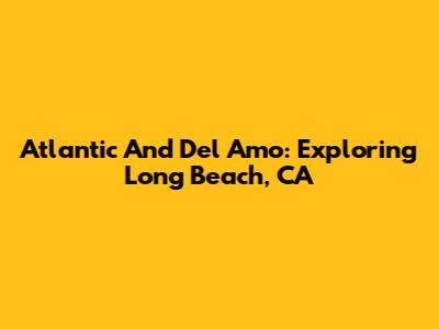 Atlantic And Del Amo: Exploring Long Beach, CA