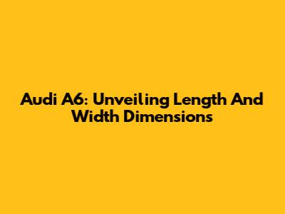 Audi A6: Unveiling Length And Width Dimensions