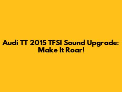 Audi TT 2015 TFSI Sound Upgrade: Make It Roar!