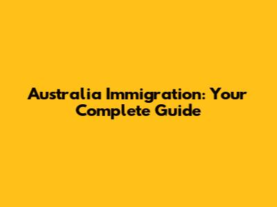 Australia Immigration: Your Complete Guide