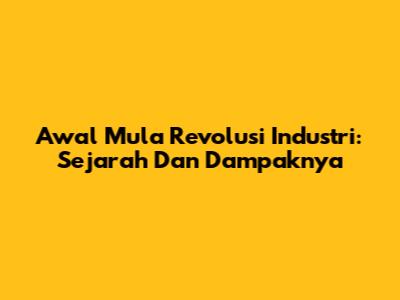 Awal Mula Revolusi Industri: Sejarah Dan Dampaknya