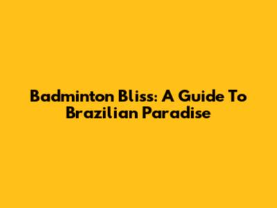Badminton Bliss: A Guide To Brazilian Paradise
