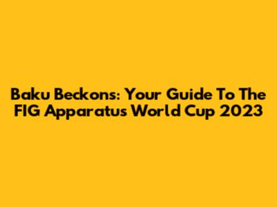 Baku Beckons: Your Guide To The FIG Apparatus World Cup 2023