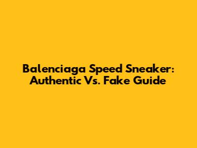 Balenciaga Speed Sneaker: Authentic Vs. Fake Guide