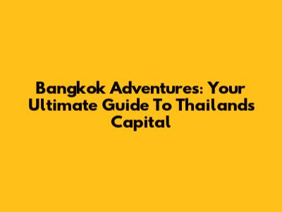 Bangkok Adventures: Your Ultimate Guide To Thailand's Capital