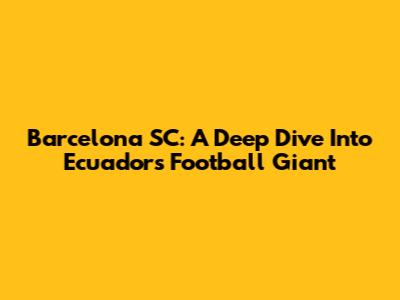 Barcelona SC: A Deep Dive Into Ecuador's Football Giant