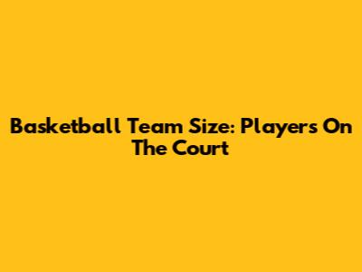 Basketball Team Size: Players On The Court