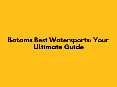 Batam's Best Watersports: Your Ultimate Guide
