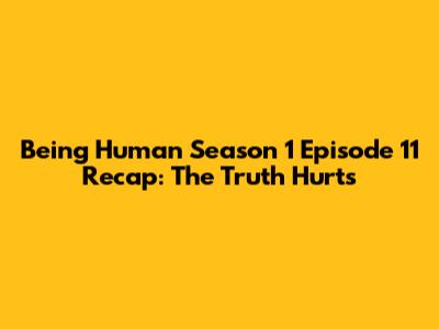 Being Human Season 1 Episode 11 Recap: The Truth Hurts