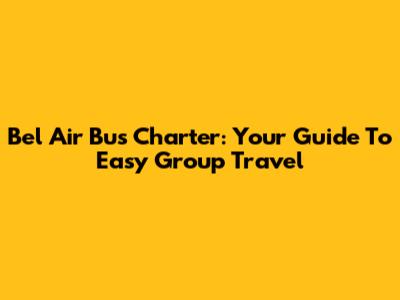 Bel Air Bus Charter: Your Guide To Easy Group Travel