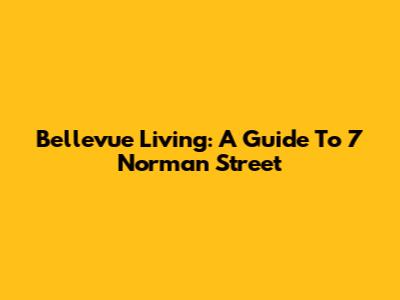 Bellevue Living: A Guide To 7 Norman Street