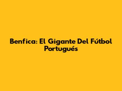 Benfica: El Gigante Del Fútbol Portugués