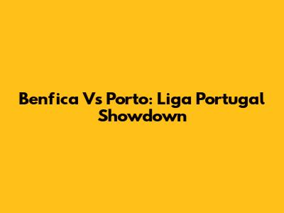 Benfica Vs Porto: Liga Portugal Showdown