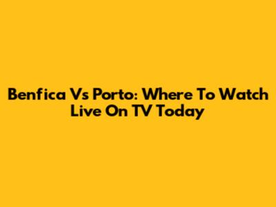 Benfica Vs Porto: Where To Watch Live On TV Today