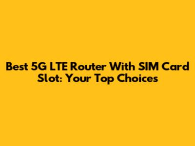 Best 5G LTE Router With SIM Card Slot: Your Top Choices