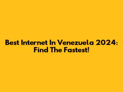 Best Internet In Venezuela 2024: Find The Fastest!
