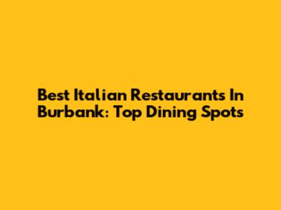 Best Italian Restaurants In Burbank: Top Dining Spots