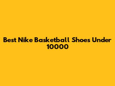 Best Nike Basketball Shoes Under 10000