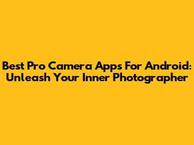 Best Pro Camera Apps For Android: Unleash Your Inner Photographer
