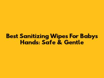 Best Sanitizing Wipes For Baby's Hands: Safe & Gentle
