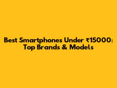 Best Smartphones Under ₹15000: Top Brands & Models