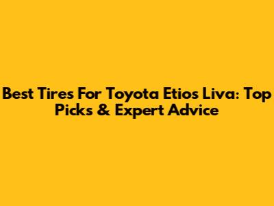 Best Tires For Toyota Etios Liva: Top Picks & Expert Advice