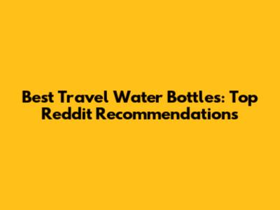Best Travel Water Bottles: Top Reddit Recommendations