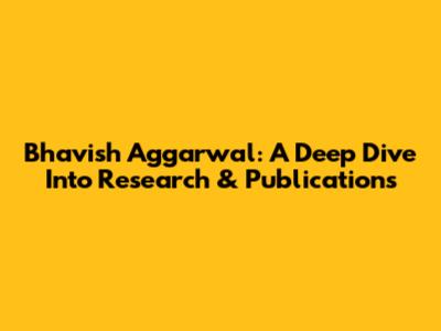 Bhavish Aggarwal: A Deep Dive Into Research & Publications