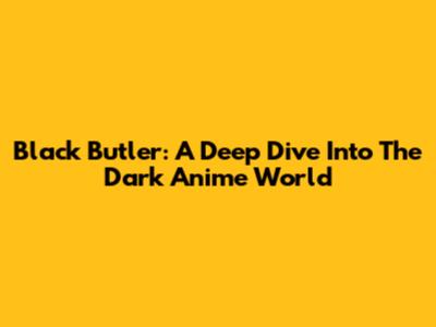 Black Butler: A Deep Dive Into The Dark Anime World