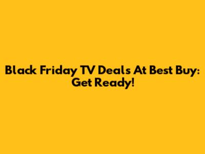 Black Friday TV Deals At Best Buy: Get Ready!