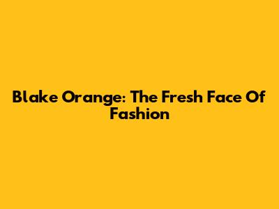 Blake Orange: The Fresh Face Of Fashion