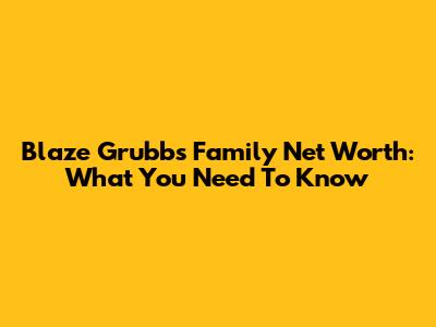 Blaze Grubbs Family Net Worth: What You Need To Know