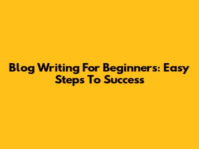 Blog Writing For Beginners: Easy Steps To Success