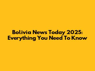 Bolivia News Today 2025: Everything You Need To Know
