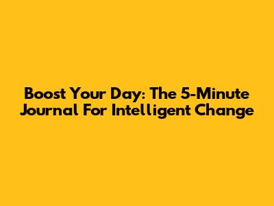Boost Your Day: The 5-Minute Journal For Intelligent Change