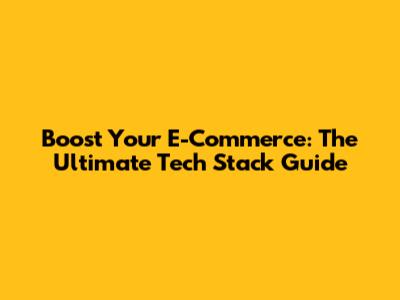Boost Your E-Commerce: The Ultimate Tech Stack Guide
