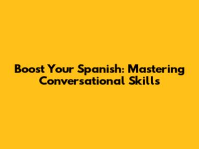 Boost Your Spanish: Mastering Conversational Skills